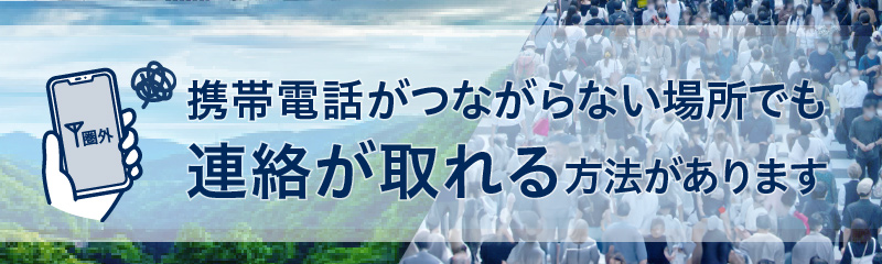 携帯電話がつながらない場所でも連絡が取れる方法があります